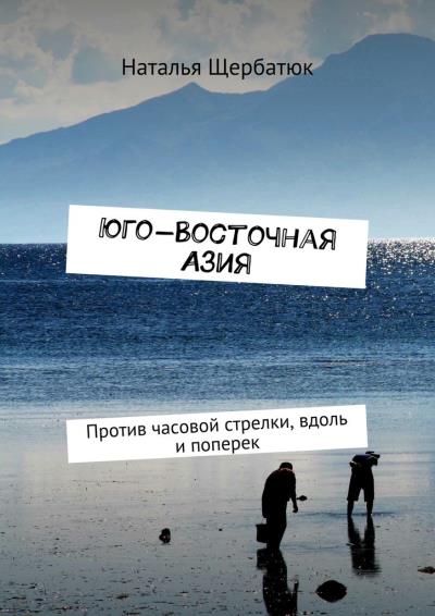 Книга Юго-Восточная Азия. Против часовой стрелки, вдоль и поперек (Наталья Щербатюк)